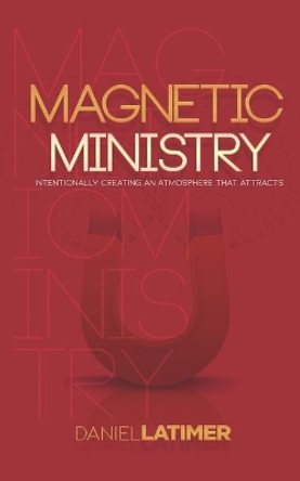 Magnetic Ministry: Intentionally Creating an Atmosphere that Attracts by Daniel L Latimer 9781727030891