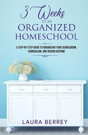 3 Weeks to an Organized Homeschool: A Step-by-Step Guide to Organizing Your Schoolroom, Curriculum, and Record Keeping by Laura Berrey 9781727043471