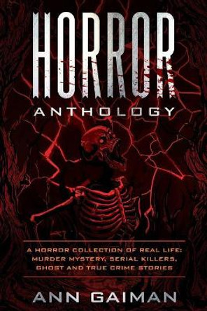 Horror Anthology: a Horror Collection of Real life: Murder mystery, Serial killers, ghost and True crime stories by Ann Gaiman 9781727373646
