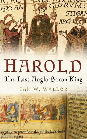 Harold: The Last Anglo-Saxon King by Ian W. Walker