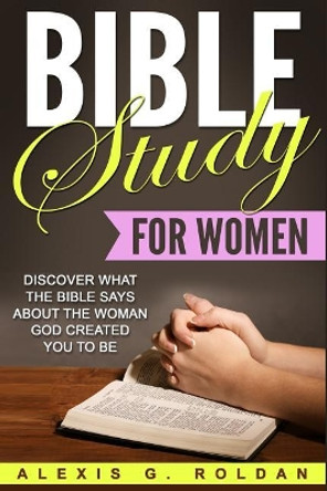 Bible Study for Women: Discover What the Bible Says about the Woman God Created You to Be by Alexis G Roldan 9781546668084