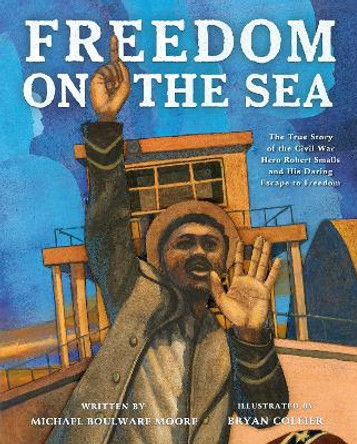 Freedom on the Sea: The True Story of the Civil War Hero Robert Smalls and His Daring Escape to Freedom by Michael Boulware Moore 9781250818355