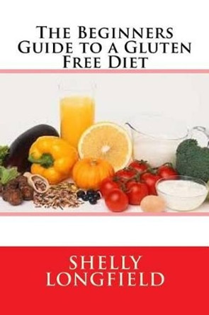 The Beginners Guide to a Gluten Free Diet by Shelly Longfield 9781533154309
