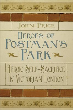 Heroes of Postman's Park: Heroic Self-Sacrifice in Victorian London by Dr. John Price
