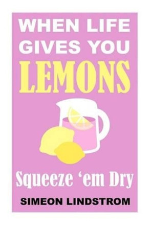 When Life Gives You Lemons - Squeeze 'em Dry: The Power of Surrender, Humor and Compassion When the Going Gets Tough by Simeon Lindstrom 9781534667587