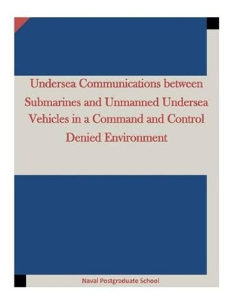 Undersea Communications between Submarines and Unmanned Undersea Vehicles in a Command and Control Denied Environment by Penny Hill Press Inc 9781522986485