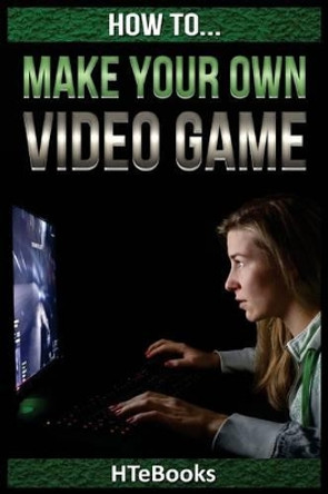 How to Make Your Own Video Game: Quick Start Guide by Htebooks 9781535163958