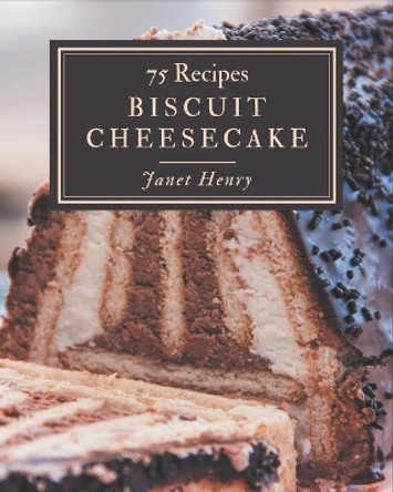 75 Biscuit Cheesecake Recipes: Happiness is When You Have a Biscuit Cheesecake Cookbook! by Janet Henry 9798576351091