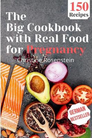 The Big Cookbook with Real Food for Pregnancy: Guidebook with 150 Delicious Recipes for an Optimal Prenatal Nutrition by Christine Rosenstein 9798586831361