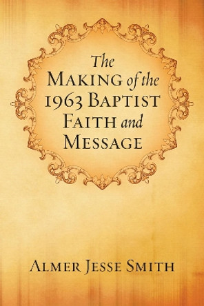 The Making of the 1963 Baptist Faith and Message by A J Smith 9781498249980