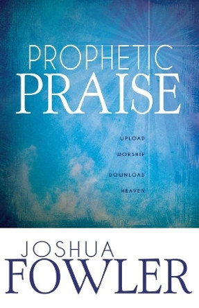 Prophetic Praise: Upload Worship, Download Heaven by Joshua Fowler 9781603749534