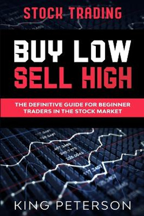 Stock Trading: BUY LOW SELL HIGH: The Definitive Guide For Beginner Traders In The Stock Market by King Peterson 9789814952101