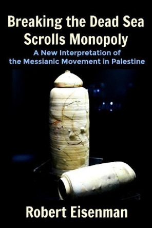 Breaking the Dead Sea Scrolls Monopoly: A New Interpretation of the Messianic Movement in Palestine by Robert Eisenman 9781725750456