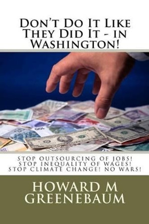 Don't Do It Like They Did It - in Washington!: Read how the snakes of corruption have ensnared Democracy away from Americans! by Howard M Greenebaum 9781467940160