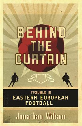 Behind the Curtain: Football in Eastern Europe by Jonathan Wilson