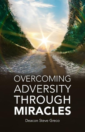 Overcoming Adversity Through Miracles by Deacon Steve Greco 9781987595772