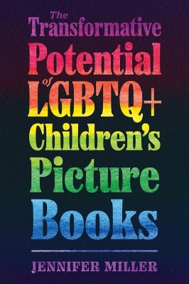 The Transformative Potential of LGBTQ+ Children's Picture Books by Jennifer Miller 9781496840004