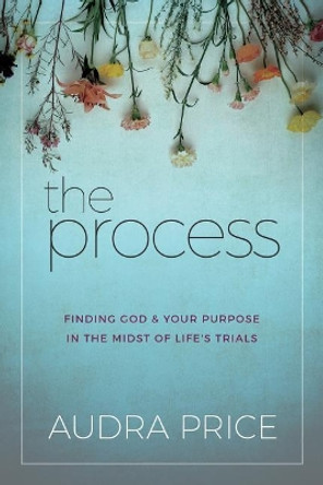 The Process: Finding God & Your Purpose in the Midst of Life's Trials by Audra Price 9781947279261