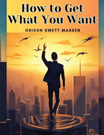 How to Get What You Want by Orison Swett Marden 9781835911860