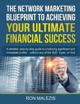 The Network Marketing Blueprint to Achieving Your Ultimate Financial Success: A detailed step by step guide to producing significant and immediate profits... without any of the &quot;fluff,&quot; or &quot;bull.&quot; by Ron Malezis 9798588888639