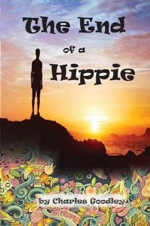The End of a Hippie: It is Only the Beginning by Charles K Goodley 9781522893714