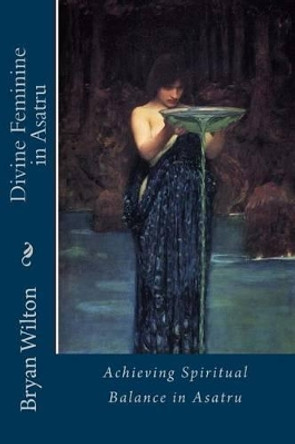 Divine Feminine in Asatru: Spiritual Balance of the Norse by Bryan D Wilton 9781495980602