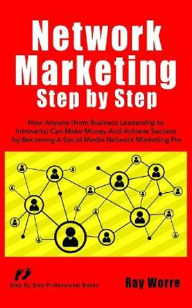 Network Marketing Step-By-Step: How Anyone (from Business Leadership to Introverts) Can Make Money and Achieve Success by Becoming a Social Media Network Marketing Pro by Ray Worre 9781798831984