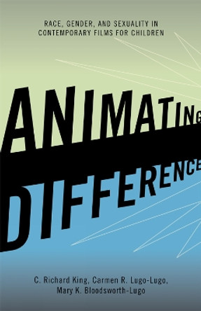 Animating Difference: Race, Gender, and Sexuality in Contemporary Films for Children by Professor C. Richard King 9780742560826