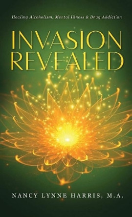 Invasion Revealed: Healing Alcoholism, Mental Illness & Drug Addiction by Nancy Lynne Harris 9798985129229