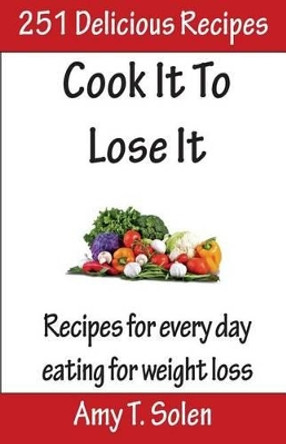 Cook It to Lose It: Healthy, Tasteful Recipes for Delicious Eating by Amy T Solen 9781494853082