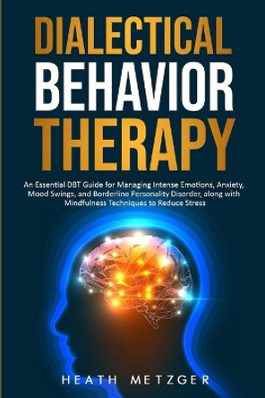 Dialectical Behavior Therapy: An Essential DBT Guide for Managing Intense Emotions, Anxiety, Mood Swings, and Borderline Personality Disorder, along with Mindfulness Techniques to Reduce Stress by Heath Metzger 9798640061796