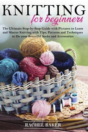 Knitting for Beginners: The Ultimate Step-by-Step Guide with Pictures to Learn and Master Knitting with Tips, Patterns and Techniques to Do your Beautiful Socks and Accessories by Rachel Baker 9798644618965