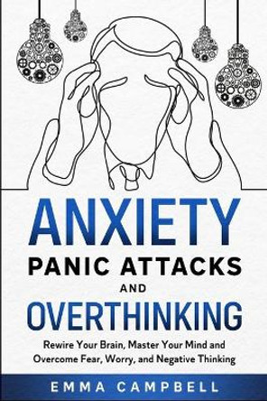 Anxiety, Panic Attacks and Overthinking: Rewire Your Brain, Master Your Mind and Overcome Fear, Worry, and Negative Thinking by Emma Campbell 9798646304538