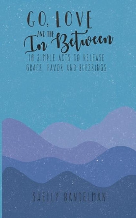 Go, Love and the In Between: 10 Simple Acts to Release Grace, Favor and Blessings by Brianne Renee Bandelman 9798646848759