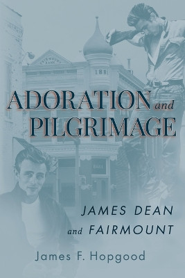 Adoration and Pilgrimage: James Dean and Fairmount by James F Hopgood 9798886790108