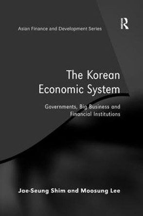 The Korean Economic System: Governments, Big Business and Financial Institutions by Jae-Seung Shim