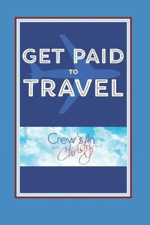 Get Paid to Travel: Crew's in with Christy by Christy Kurzeja 9781790887231