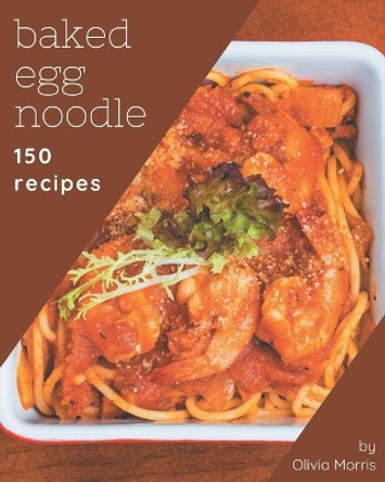 150 Baked Egg Noodle Recipes: A Timeless Baked Egg Noodle Cookbook by Olivia Morris 9798574169483