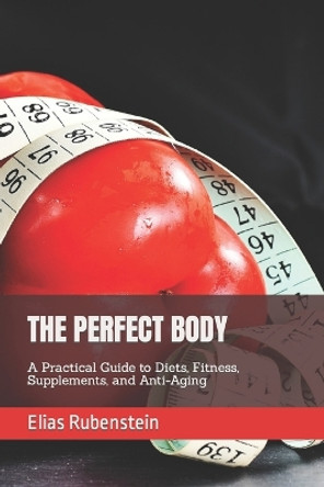 The Perfect Body: A Practical Guide to Diets, Fitness, Supplements, and Anti-Aging by Elias Rubenstein 9798352784525