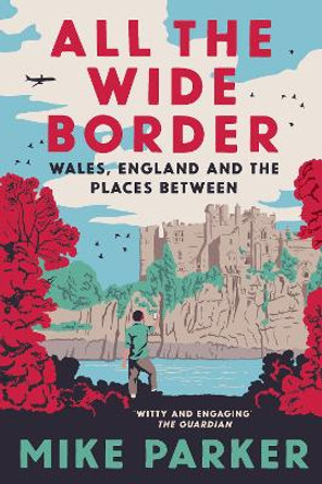 All the Wide Border: Wales, England and the Places Between by Mike Parker