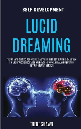 Self Development: Lucid Dreaming: the Ultimate Guide to Remove Negativity and Sleep Better With a Smarter New Age Hypnosis Meditation Approach So You Can Heal Your Life and Be Your Greatest Version by Trent Shawn 9781989682159