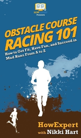 Obstacle Course Racing 101: How to Get Fit, Have Fun, and Succeed in Mud Runs From A to Z by HowExpert 9781950864553