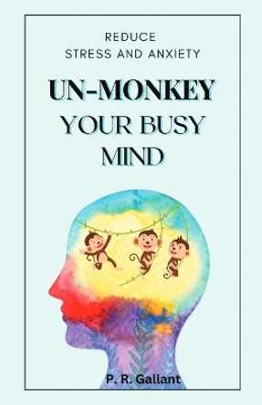 Un-Monkey Your Busy Mind: Reduce Stress and Anxiety by P R Gallant 9781960426031