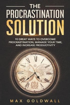 The Procrastination Solution: 92 Great Ways to Overcome Procrastination, Manage Your Time, and Increase Productivity by Max Goldwall 9798730919860