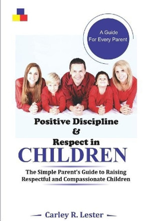 Positive Discipline and Respect in Children: The Simple Parent's Guide to Raising Respectful and Compassionate Children by Carley R Lester 9781730982941