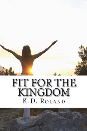 Fit for the Kingdom: 30 Day Transformation by Kathy D Roland 9781720361480