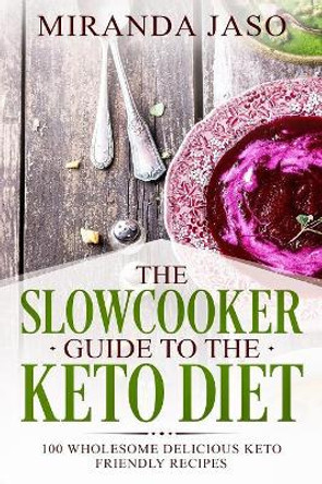 The Slowcooker Guide To The Keto Diet: 100 Wholesome Delicious Keto Friendly Recipes by Miranda Jaso 9781720570110
