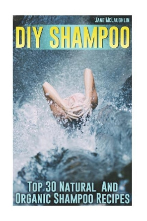 DIY Shampoo: Top 30 Natural And Organic Shampoo Recipes by Jane McLaughlin 9781721844487