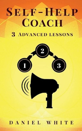 Self-Help Coach: 3 Advanced Lessons - Exploit Real-Life Rules & Secrets by Daniel White 9781722993726