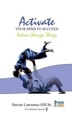 Activate Your Mind to Succeed: Action Changes Things by Steven Lawrence Hill Sr 9781886528611